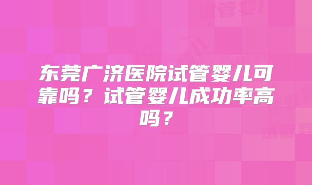 东莞广济医院试管婴儿可靠吗?试管婴儿成功率高吗?