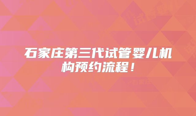 石家庄第三代试管婴儿机构预约流程！