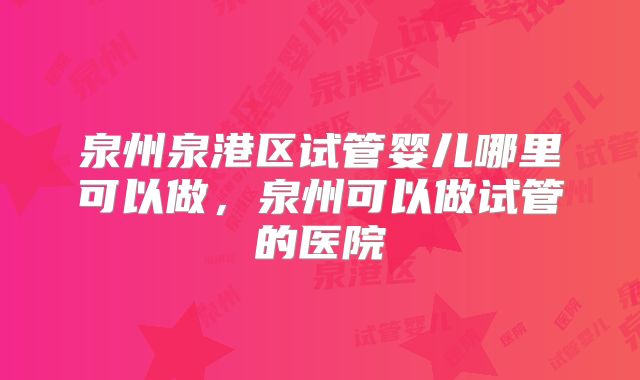 泉州泉港区试管婴儿哪里可以做，泉州可以做试管的医院