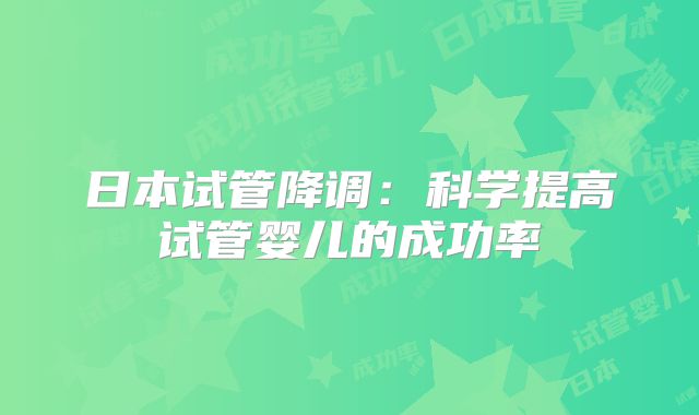 日本试管降调：科学提高试管婴儿的成功率