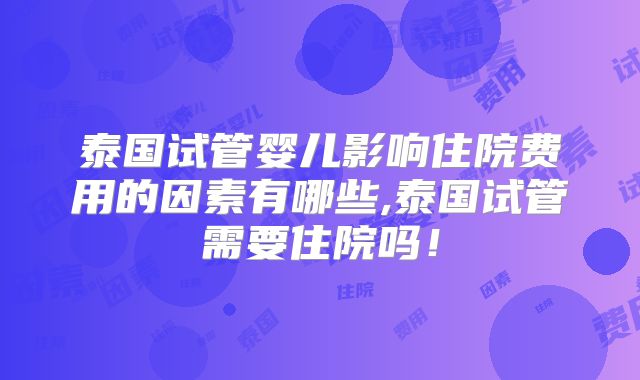 泰国试管婴儿影响住院费用的因素有哪些,泰国试管需要住院吗!