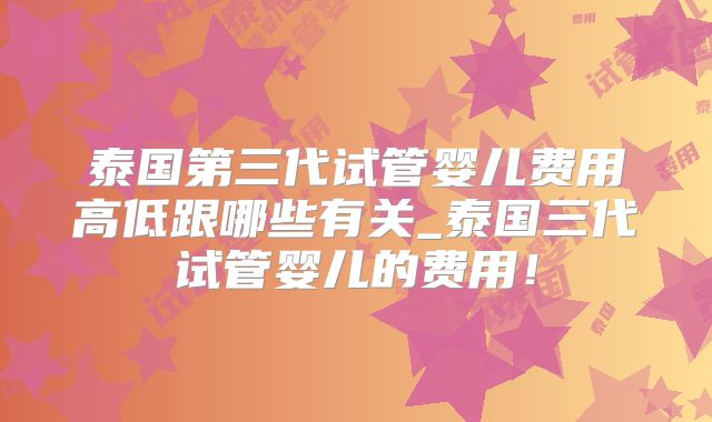 泰国第三代试管婴儿费用高低跟哪些有关_泰国三代试管婴儿的费用！