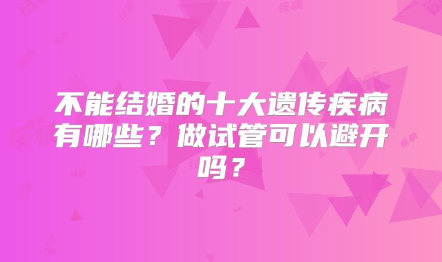 不能结婚的十大遗传疾病有哪些?做试管可以避开吗?