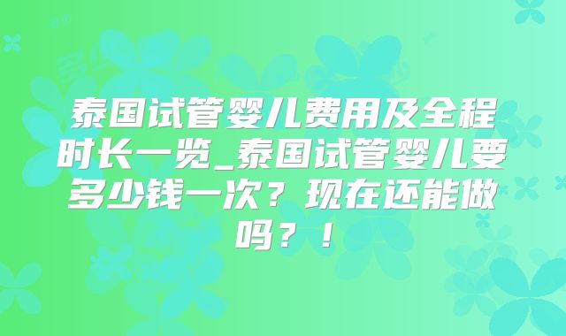 泰国试管婴儿费用及全程时长一览_泰国试管婴儿要多少钱一次?现在还能做吗?!