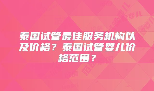 泰国试管最佳服务机构以及价格？泰国试管婴儿价格范围？
