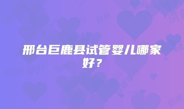 邢台巨鹿县试管婴儿哪家好？