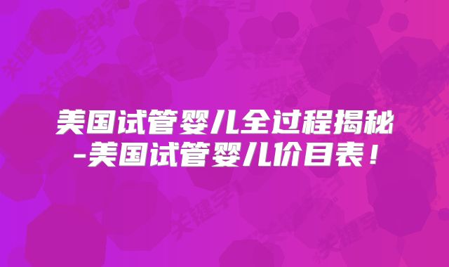 美国试管婴儿全过程揭秘-美国试管婴儿价目表！