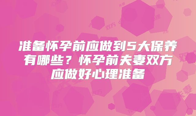 准备怀孕前应做到5大保养有哪些?怀孕前夫妻双方应做好心理准备