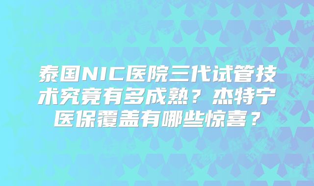 泰国NIC医院三代试管技术究竟有多成熟?杰特宁医保覆盖有哪些惊喜?