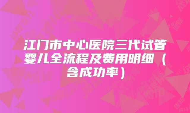 江门市中心医院三代试管婴儿全流程及费用明细（含成功率）