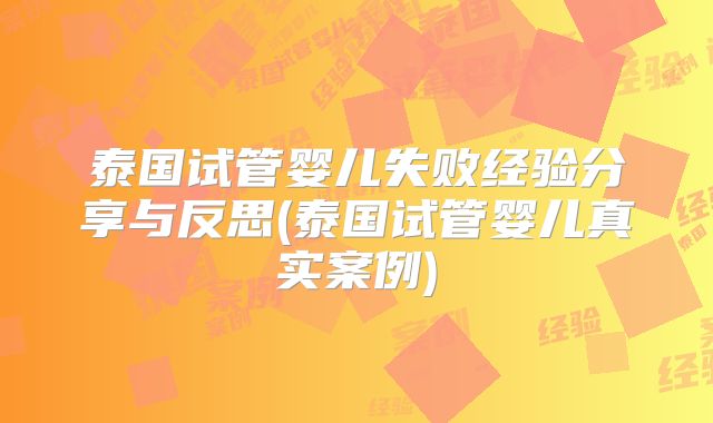 泰国试管婴儿失败经验分享与反思(泰国试管婴儿真实案例)