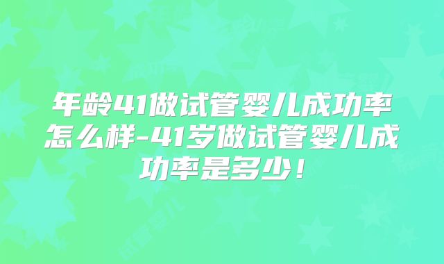 年龄41做试管婴儿成功率怎么样-41岁做试管婴儿成功率是多少！