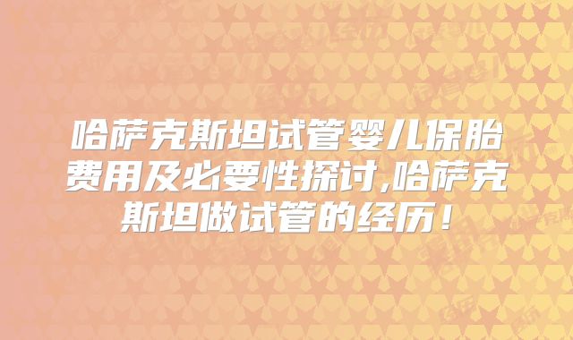 哈萨克斯坦试管婴儿保胎费用及必要性探讨,哈萨克斯坦做试管的经历！