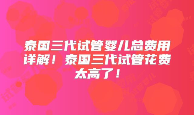 泰国三代试管婴儿总费用详解！泰国三代试管花费太高了！
