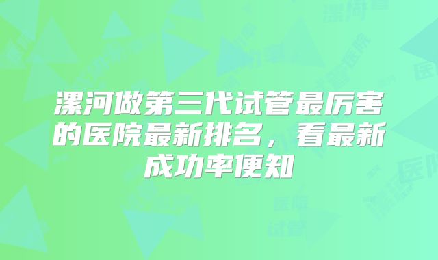 漯河做第三代试管最厉害的医院最新排名，看最新成功率便知