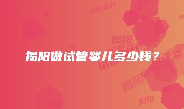 揭阳做试管婴儿多少钱?