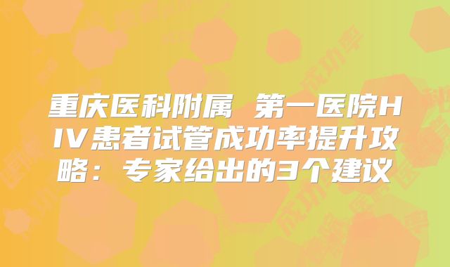 重庆医科附属 第一医院HIV患者试管成功率提升攻略：专家给出的3个建议