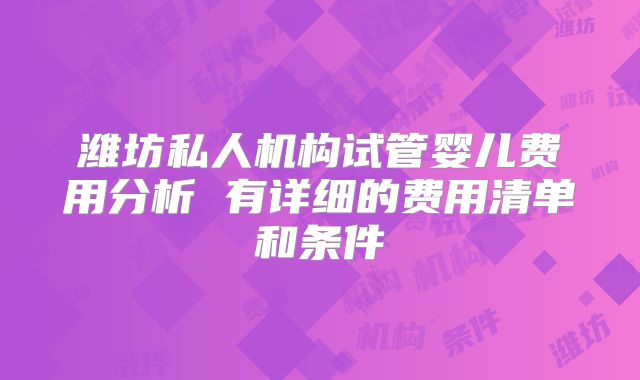 潍坊私人机构试管婴儿费用分析 有详细的费用清单和条件