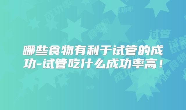 哪些食物有利于试管的成功-试管吃什么成功率高!