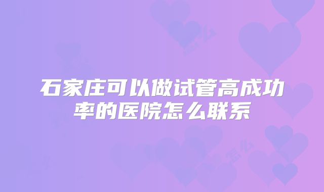 石家庄可以做试管高成功率的医院怎么联系