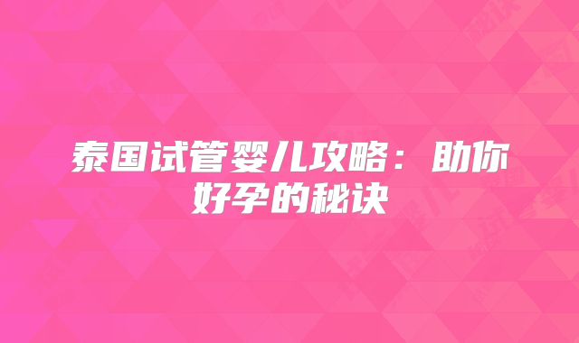 泰国试管婴儿攻略:助你好孕的秘诀
