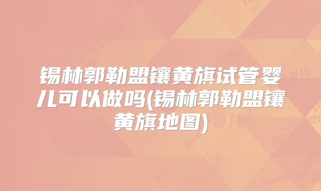 锡林郭勒盟镶黄旗试管婴儿可以做吗(锡林郭勒盟镶黄旗地图)