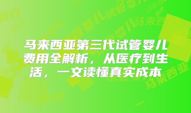 马来西亚第三代试管婴儿费用全解析,从医疗到生活,一文读懂真实成本