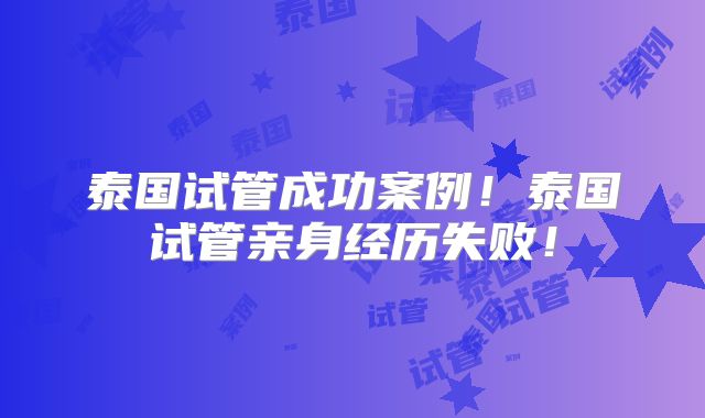 泰国试管成功案例!泰国试管亲身经历失败!