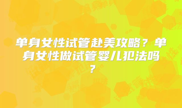 单身女性试管赴美攻略?单身女性做试管婴儿犯法吗?
