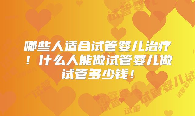 哪些人适合试管婴儿治疗！什么人能做试管婴儿做试管多少钱！