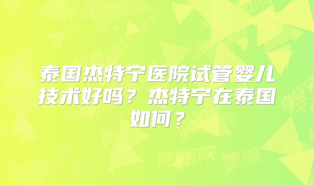 泰国杰特宁医院试管婴儿技术好吗?杰特宁在泰国如何?