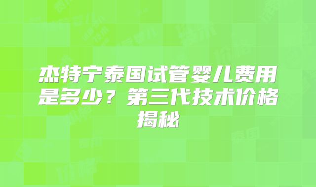 杰特宁泰国试管婴儿费用是多少？第三代技术价格揭秘