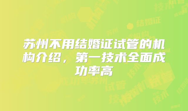 苏州不用结婚证试管的机构介绍,第一技术全面成功率高