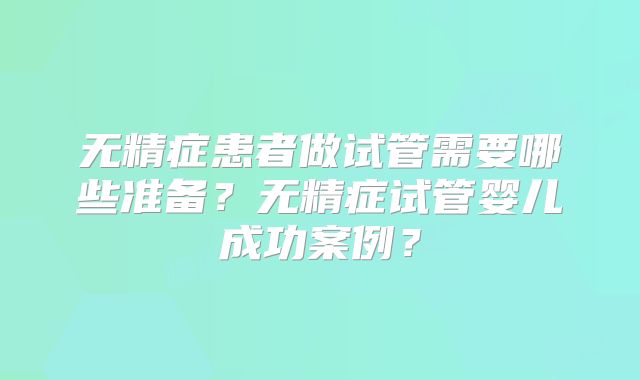 无精症患者做试管需要哪些准备?无精症试管婴儿成功案例?