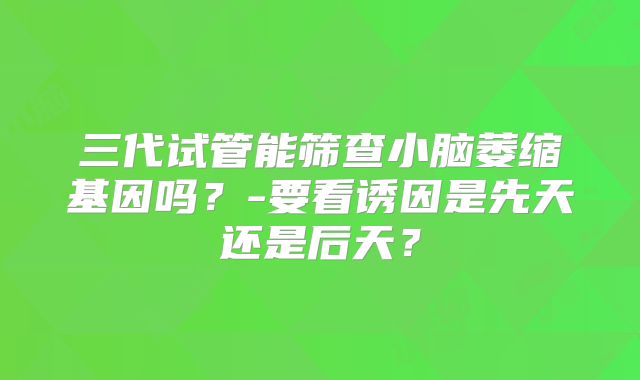 三代试管能筛查小脑萎缩基因吗?-要看诱因是先天还是后天?