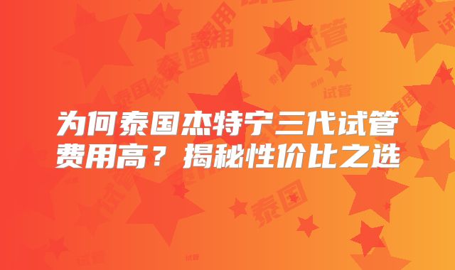 为何泰国杰特宁三代试管费用高?揭秘性价比之选