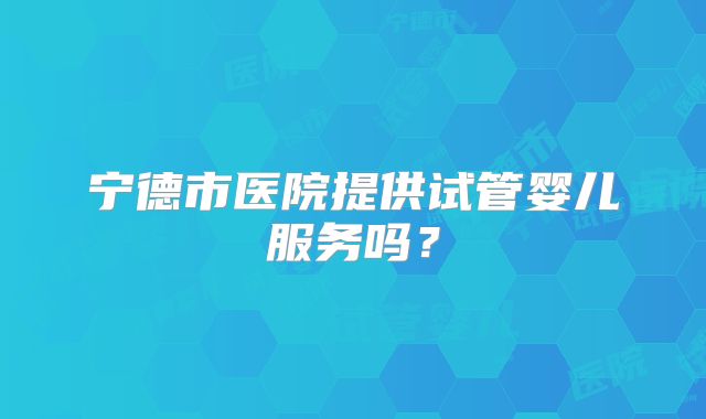 宁德市医院提供试管婴儿服务吗？