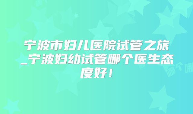 宁波市妇儿医院试管之旅_宁波妇幼试管哪个医生态度好!