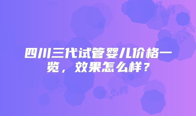 四川三代试管婴儿价格一览，效果怎么样？