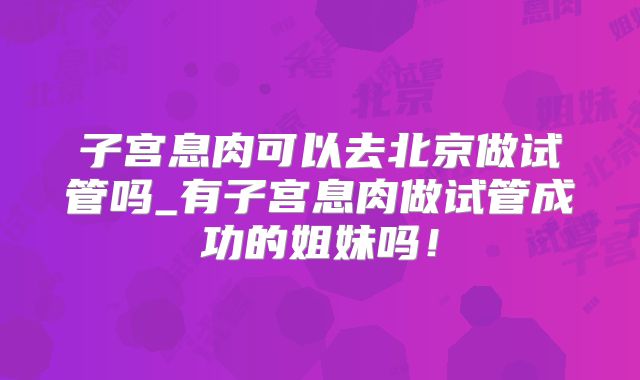 子宫息肉可以去北京做试管吗_有子宫息肉做试管成功的姐妹吗!