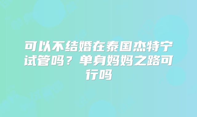 可以不结婚在泰国杰特宁试管吗？单身妈妈之路可行吗