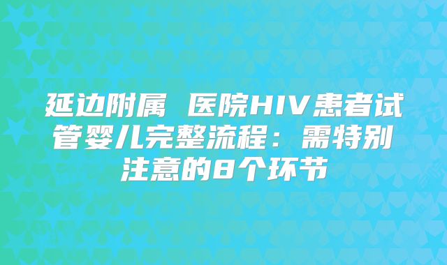 延边附属 医院HIV患者试管婴儿完整流程：需特别注意的8个环节