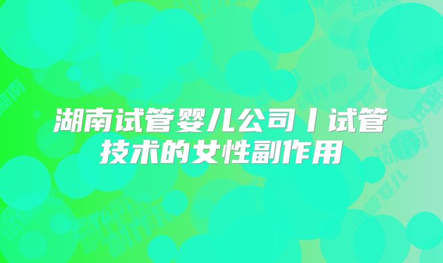湖南试管婴儿公司丨试管技术的女性副作用