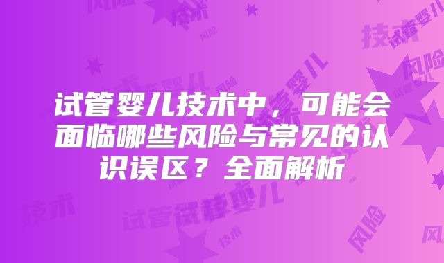 试管婴儿技术中,可能会面临哪些风险与常见的认识误区?全面解析