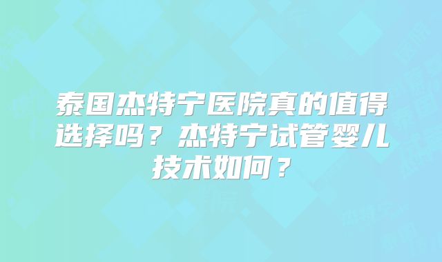 泰国杰特宁医院真的值得选择吗？杰特宁试管婴儿技术如何？
