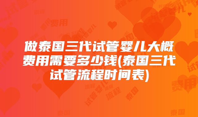 做泰国三代试管婴儿大概费用需要多少钱(泰国三代试管流程时间表)