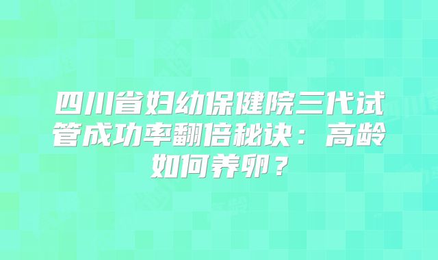 四川省妇幼保健院三代试管成功率翻倍秘诀:高龄如何养卵?