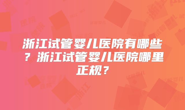 浙江试管婴儿医院有哪些?浙江试管婴儿医院哪里正规?