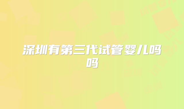 深圳有第三代试管婴儿吗吗