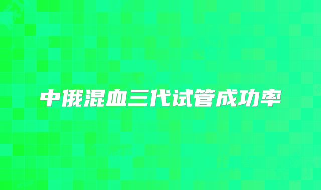 中俄混血三代试管成功率